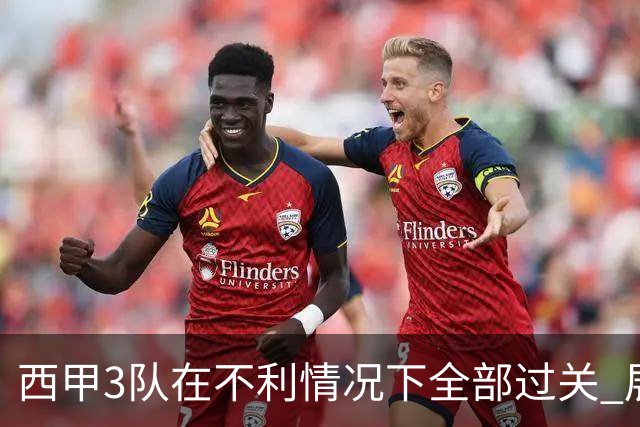 西甲3队在不利情况下全部过关 展现强大欧战能力